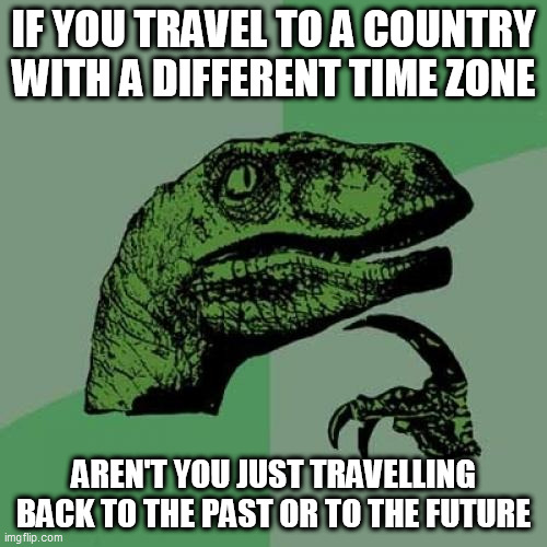 Think deeply...... | IF YOU TRAVEL TO A COUNTRY WITH A DIFFERENT TIME ZONE; AREN'T YOU JUST TRAVELLING BACK TO THE PAST OR TO THE FUTURE | image tagged in memes,philosoraptor | made w/ Imgflip meme maker