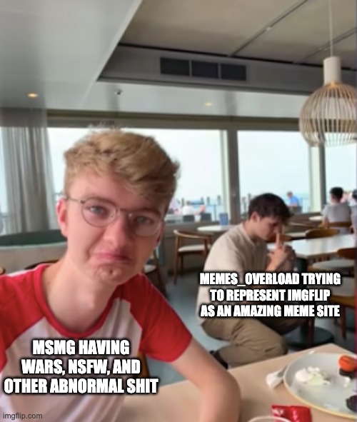 This picture is such meme material | MEMES_OVERLOAD TRYING TO REPRESENT IMGFLIP AS AN AMAZING MEME SITE; MSMG HAVING WARS, NSFW, AND OTHER ABNORMAL SHIT | made w/ Imgflip meme maker