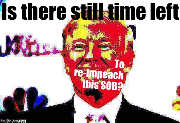 Hurry Congress, we’re running out of time to make Trump the first twice-impeached President in history, re: Election 2020 hoaxes | To re-impeach this SOB? Is there still time left | image tagged in donald trump approves deep-fried 2,trump sucks,fuck donald trump,impeach trump,trump impeachment,impeachment | made w/ Imgflip meme maker