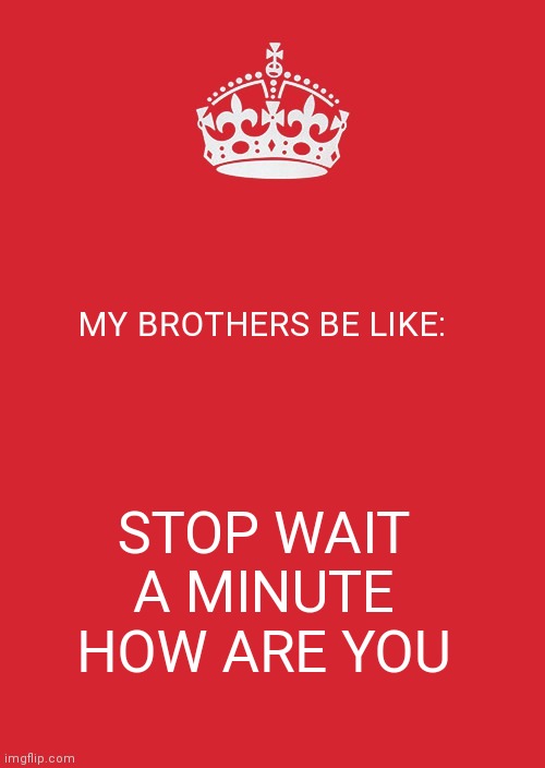 Keep Calm And Carry On Red | MY BROTHERS BE LIKE:; STOP WAIT A MINUTE HOW ARE YOU | image tagged in memes,keep calm and carry on red | made w/ Imgflip meme maker