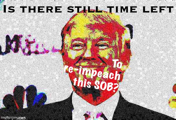 Hurry Congress, we’re running out of time to make Trump the first twice-impeached President in history, re: Election 2020 hoaxes | Is there still time left; To re-impeach this SOB? | image tagged in donald trump approves deep-fried 3,trump impeachment,impeach trump,impeachment,impeach,election 2020 | made w/ Imgflip meme maker
