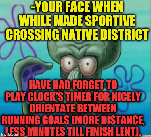 -Step by step. | -YOUR FACE WHEN WHILE MADE SPORTIVE CROSSING NATIVE DISTRICT; HAVE HAD FORGET TO PLAY CLOCK'S TIMER FOR NICELY ORIENTATE BETWEEN RUNNING GOALS (MORE DISTANCE, LESS MINUTES TILL FINISH LENT). | image tagged in dont you squidward,sports,comment timer,funny face,sea,spongebob squarepants | made w/ Imgflip meme maker