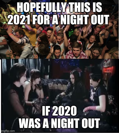 Lets make sure 2021 is not a boring goth night out | HOPEFULLY THIS IS 2021 FOR A NIGHT OUT; IF 2020 WAS A NIGHT OUT | image tagged in fun clubbers vs boring goths,memes,sesh,squad | made w/ Imgflip meme maker