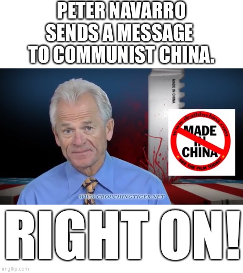 Peter Navarro’s message to Communist China! (And here’s his brilliant documentary: https://m.youtube.com/watch?v=mMlmjXtnIXI) | PETER NAVARRO
SENDS A MESSAGE 
TO COMMUNIST CHINA. RIGHT ON! | image tagged in president trump,election 2020,china,made in china,china virus,foreign policy | made w/ Imgflip meme maker