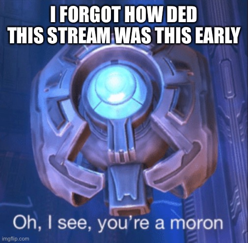 *is bored* | I FORGOT HOW DED THIS STREAM WAS THIS EARLY | image tagged in i see you re a moron | made w/ Imgflip meme maker