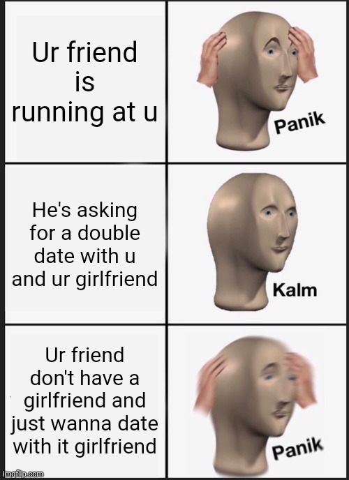 Friend, lossGirlfriend, loss | Ur friend is running at u; He's asking for a double date with u and ur girlfriend; Ur friend don't have a girlfriend and just wanna date with it girlfriend | image tagged in memes,panik kalm panik,friends,girlfriend | made w/ Imgflip meme maker