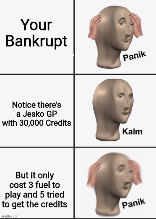 Jesko GP | Your Bankrupt; Notice there's a Jesko GP with 30,000 Credits; But it only cost 3 fuel to play and 5 tried to get the credits | image tagged in panik | made w/ Imgflip meme maker
