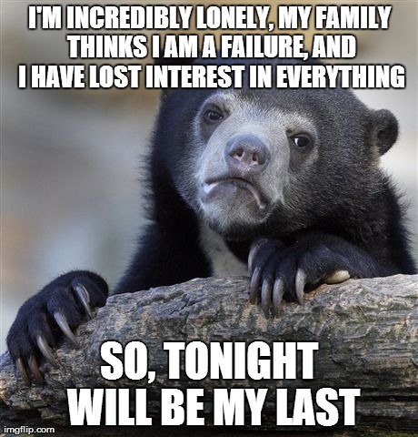 Confession Bear Meme | I'M INCREDIBLY LONELY, MY FAMILY THINKS I AM A FAILURE, AND I HAVE LOST INTEREST IN EVERYTHING SO, TONIGHT WILL BE MY LAST | image tagged in memes,confession bear,AdviceAnimals | made w/ Imgflip meme maker