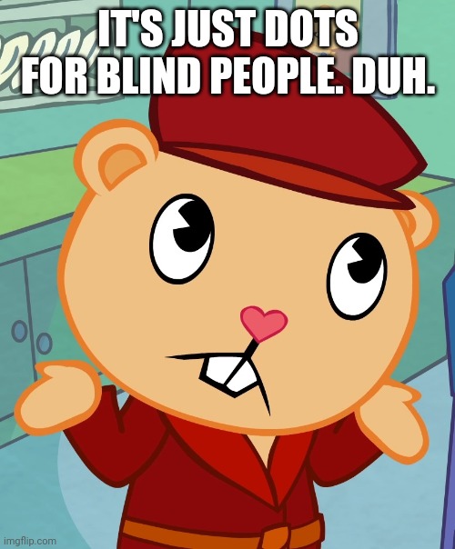 Shrugged Pop (HTF) | IT'S JUST DOTS FOR BLIND PEOPLE. DUH. | image tagged in shrugged pop htf | made w/ Imgflip meme maker