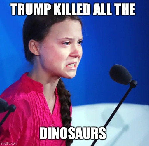 Ecofascist Greta Thunberg | TRUMP KILLED ALL THE DINOSAURS | image tagged in ecofascist greta thunberg | made w/ Imgflip meme maker