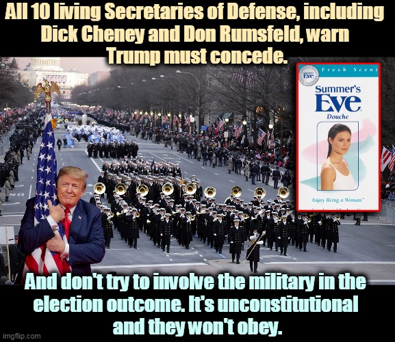 When Biden is certified President by Congress, he becomes Commander in Chief. That's the American Way. | All 10 living Secretaries of Defense, including 
Dick Cheney and Don Rumsfeld, warn 
Trump must concede. And don't try to involve the military in the 
election outcome. It's unconstitutional 
and they won't obey. | image tagged in trump phony patriotism,trump,crybaby,loser,biden,president | made w/ Imgflip meme maker
