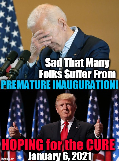 It's Not Over 'Til It's Over! | Sad That Many 
Folks Suffer From; PREMATURE INAUGURATION! HOPING for the CURE; January 6, 2021 | image tagged in politics,joe biden,donald trump,donald trump approves,first world problems,election 2020 | made w/ Imgflip meme maker