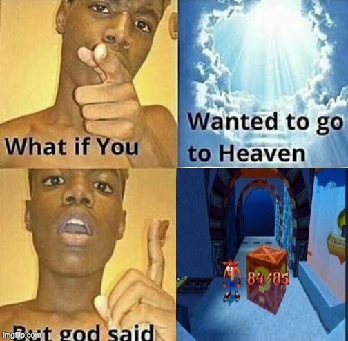 Man i hated when this happened. | image tagged in what if you wanted to go to heaven,crash bandicoot | made w/ Imgflip meme maker