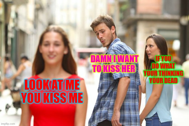 Distracted Boyfriend | IF YOU DO WHAT YOUR THINKING YOUR DEAD; DAMN I WANT TO KISS HER; LOOK AT ME YOU KISS ME | image tagged in memes,distracted boyfriend | made w/ Imgflip meme maker