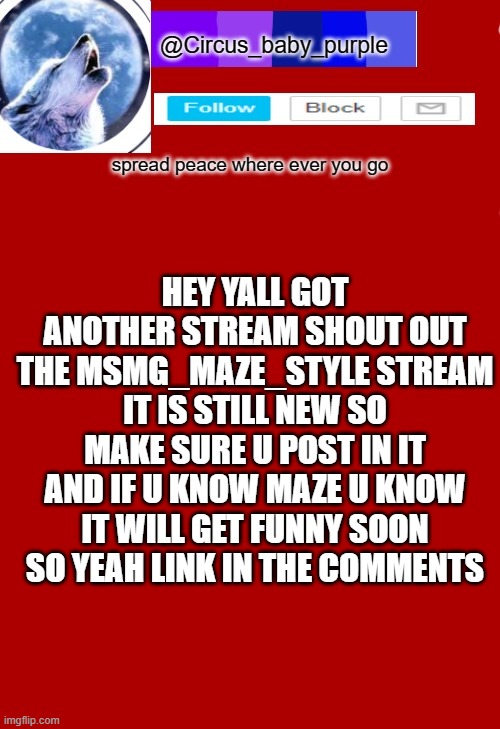 HEY YALL GOT ANOTHER STREAM SHOUT OUT THE MSMG_MAZE_STYLE STREAM IT IS STILL NEW SO MAKE SURE U POST IN IT AND IF U KNOW MAZE U KNOW IT WILL GET FUNNY SOON SO YEAH LINK IN THE COMMENTS | made w/ Imgflip meme maker