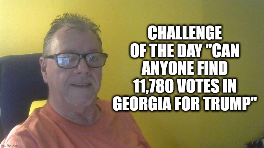 CHALLENGE OF THE DAY | CHALLENGE OF THE DAY "CAN ANYONE FIND 11,780 VOTES IN GEORGIA FOR TRUMP" | image tagged in donald trump,vote,upvotes,downvote,election,politics | made w/ Imgflip meme maker