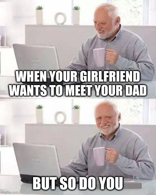 Hide the Pain Harold | WHEN YOUR GIRLFRIEND WANTS TO MEET YOUR DAD; BUT SO DO YOU | image tagged in memes,hide the pain harold | made w/ Imgflip meme maker