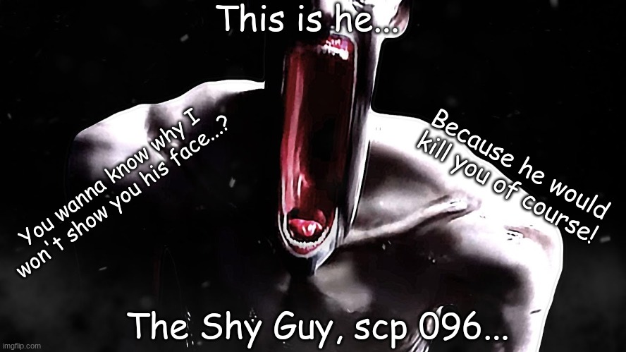 scp-096 the "shy guy" or as he really is the rake | This is he... The Shy Guy, scp 096... You wanna know why I won't show you his face...? Because he would kill you of course! | image tagged in scp-096 the shy guy or as he really is the rake | made w/ Imgflip meme maker
