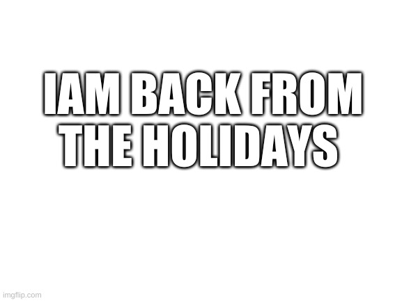 YAY WHAT FELT LIKE FOREVER | IAM BACK FROM THE HOLIDAYS | image tagged in blank white template | made w/ Imgflip meme maker