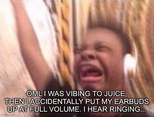 screaming kid witch headphones | OML I WAS VIBING TO JUICE, THEN I ACCIDENTALLY PUT MY EARBUDS UP AT FULL VOLUME. I HEAR RINGING... | image tagged in screaming kid witch headphones | made w/ Imgflip meme maker