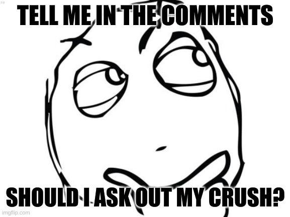 I might | TELL ME IN THE COMMENTS; SHOULD I ASK OUT MY CRUSH? | image tagged in memes,question rage face | made w/ Imgflip meme maker