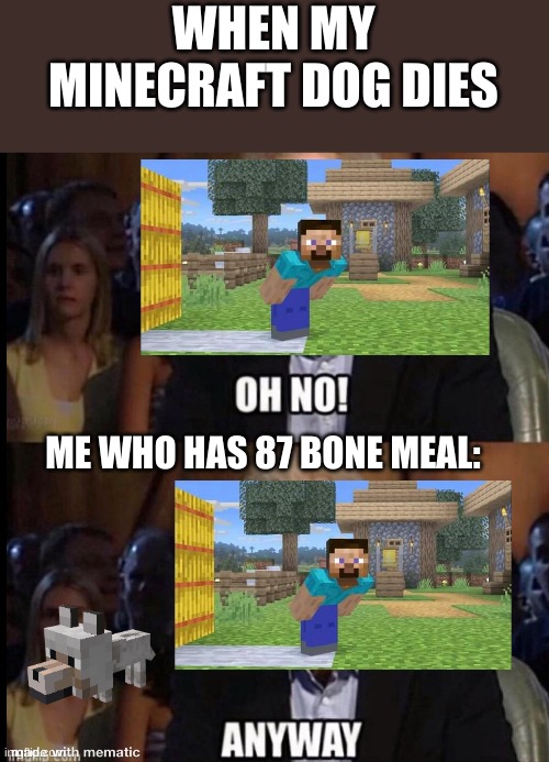 Oh no anyway | WHEN MY MINECRAFT DOG DIES; ME WHO HAS 87 BONE MEAL: | image tagged in oh no anyway | made w/ Imgflip meme maker