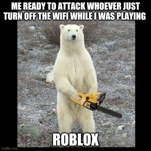 Chainsaw Bear | ME READY TO ATTACK WHOEVER JUST TURN OFF THE WIFI WHILE I WAS PLAYING; ROBLOX | image tagged in memes,chainsaw bear | made w/ Imgflip meme maker