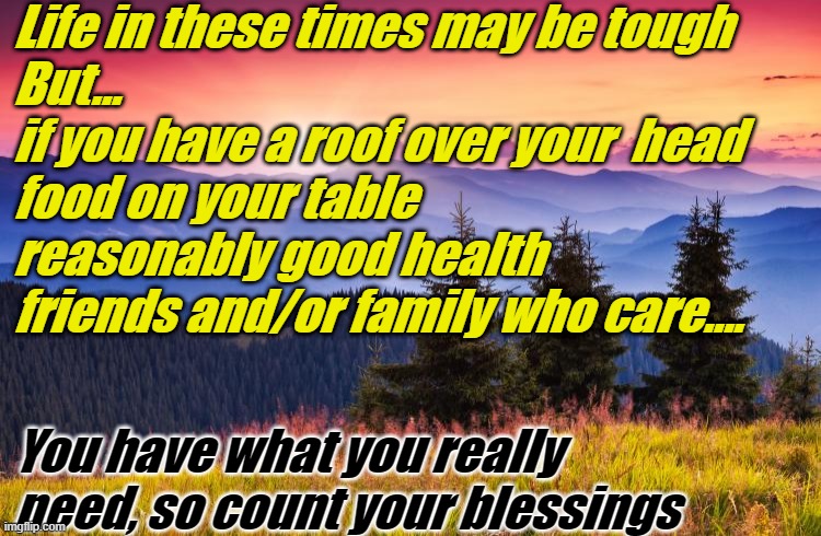 sunrise | Life in these times may be tough
But...
if you have a roof over your  head
food on your table
reasonably good health
friends and/or family who care.... You have what you really need, so count your blessings | image tagged in sunrise | made w/ Imgflip meme maker