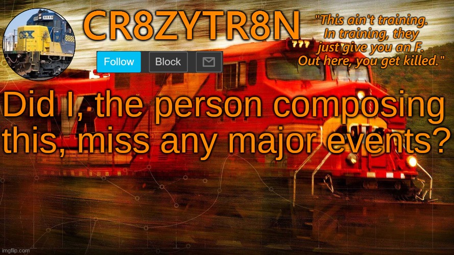 CR8ZYTR8N | Did I, the person composing this, miss any major events? | image tagged in cr8zytr8n | made w/ Imgflip meme maker