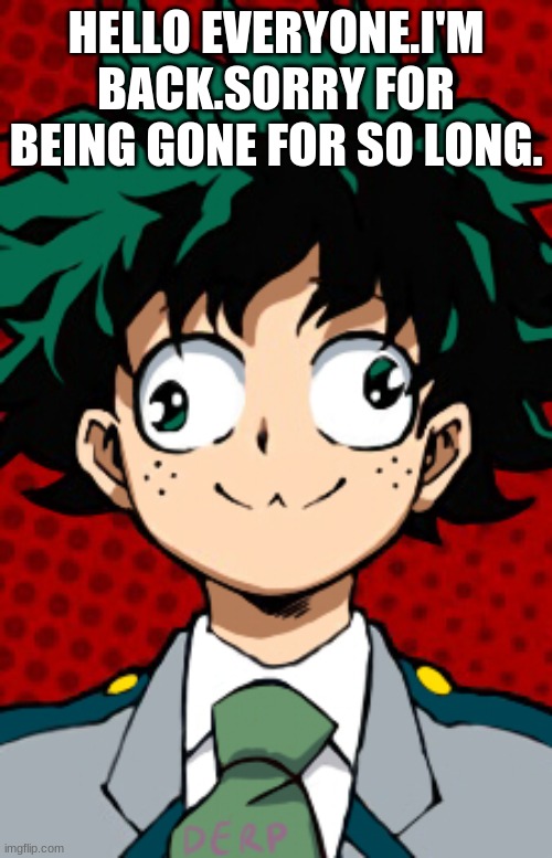 oop- | HELLO EVERYONE.I'M BACK.SORRY FOR BEING GONE FOR SO LONG. | image tagged in deku,derp | made w/ Imgflip meme maker