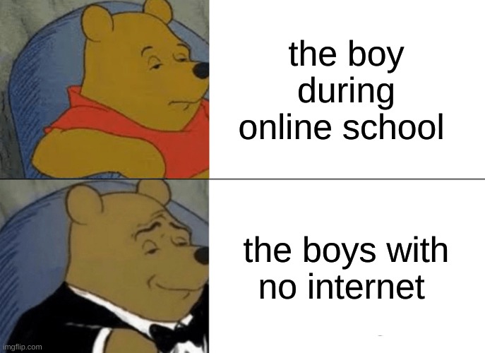 Tuxedo Winnie The Pooh | the boy during online school; the boys with no internet | image tagged in memes,tuxedo winnie the pooh | made w/ Imgflip meme maker