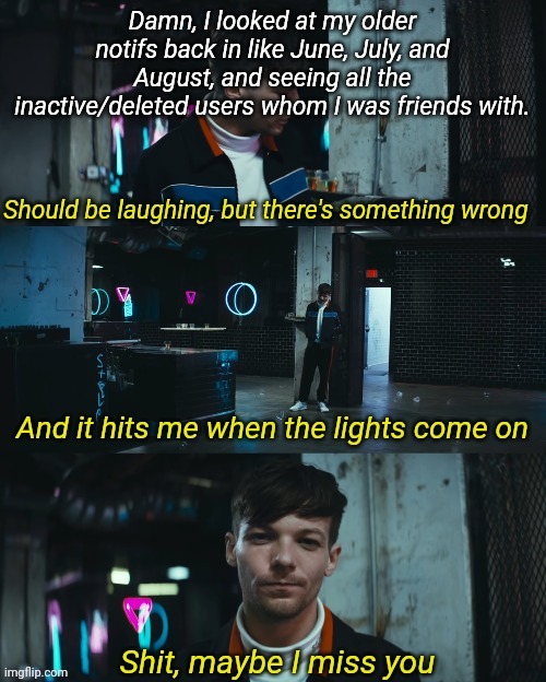 Shit maybe I miss you | Damn, I looked at my older notifs back in like June, July, and August, and seeing all the inactive/deleted users whom I was friends with. | image tagged in shit maybe i miss you | made w/ Imgflip meme maker