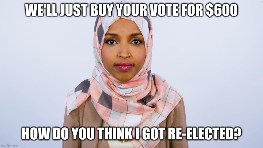 Ilhan Omar | WE'LL JUST BUY YOUR VOTE FOR $600 HOW DO YOU THINK I GOT RE-ELECTED? | image tagged in ilhan omar | made w/ Imgflip meme maker