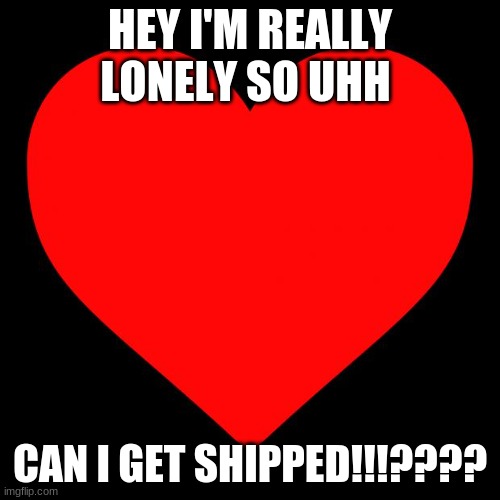 Bio in the comments | HEY I'M REALLY LONELY SO UHH; CAN I GET SHIPPED!!!???? | image tagged in heart | made w/ Imgflip meme maker