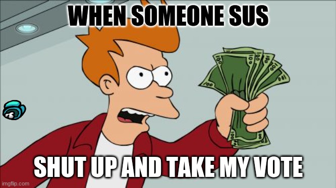 among us be like | WHEN SOMEONE SUS; SHUT UP AND TAKE MY VOTE | image tagged in memes,shut up and take my money fry | made w/ Imgflip meme maker