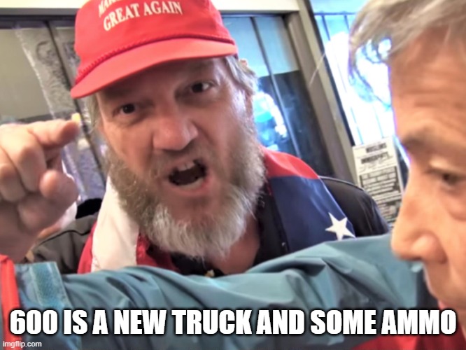 Angry Trump Supporter | 600 IS A NEW TRUCK AND SOME AMMO | image tagged in angry trump supporter | made w/ Imgflip meme maker
