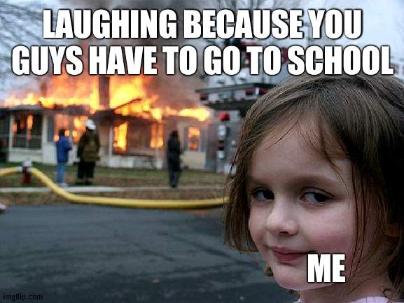 Disaster Girl | LAUGHING BECAUSE YOU GUYS HAVE TO GO TO SCHOOL; ME | image tagged in memes,disaster girl | made w/ Imgflip meme maker