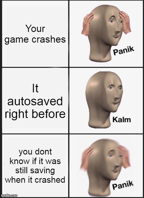 Uh oh | Your game crashes; It autosaved right before; you dont know if it was still saving when it crashed | image tagged in memes,panik kalm panik | made w/ Imgflip meme maker