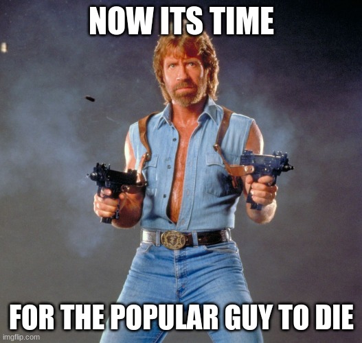 Chuck Norris Guns Meme | NOW ITS TIME FOR THE POPULAR GUY TO DIE | image tagged in memes,chuck norris guns,chuck norris | made w/ Imgflip meme maker