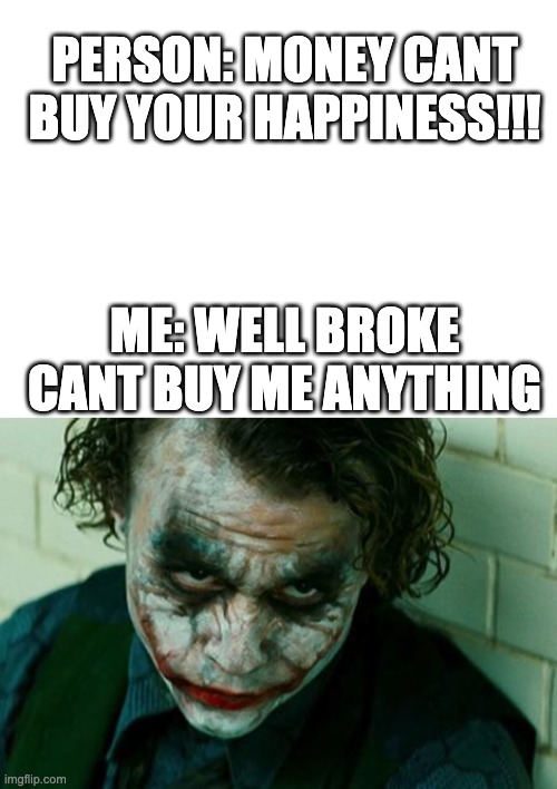 PERSON: MONEY CANT BUY YOUR HAPPINESS!!! ME: WELL BROKE CANT BUY ME ANYTHING | image tagged in blank white template,the joker really | made w/ Imgflip meme maker