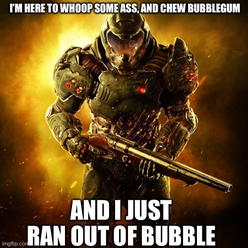 Doom Guy | I’M HERE TO WHOOP SOME ASS, AND CHEW BUBBLEGUM; AND I JUST RAN OUT OF BUBBLEGUM | image tagged in doom guy | made w/ Imgflip meme maker