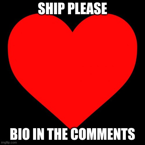 pleaseeeeeee | SHIP PLEASE; BIO IN THE COMMENTS | image tagged in heart,ship,single | made w/ Imgflip meme maker