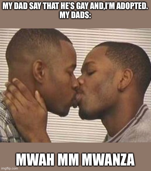 This is true ;v; | MY DAD SAY THAT HE’S GAY AND,I’M ADOPTED.
MY DADS:; MWAH MM MWANZA | image tagged in 2 gay black mens kissing | made w/ Imgflip meme maker