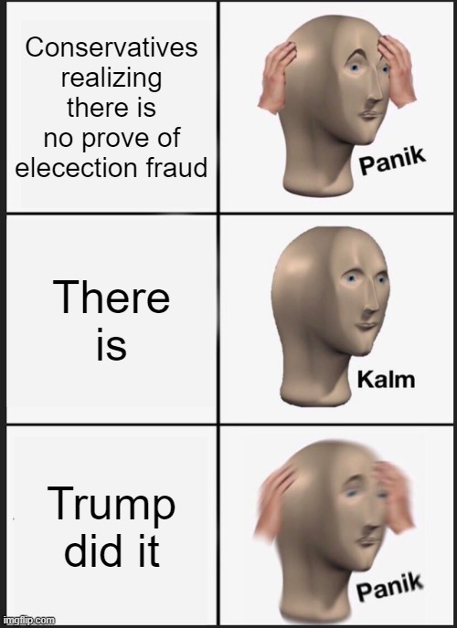I love creative and witty titles. | Conservatives realizing there is no prove of elecection fraud; There is; Trump did it | image tagged in memes,panik kalm panik,politics,2020 elections,election fraud,dank memes | made w/ Imgflip meme maker