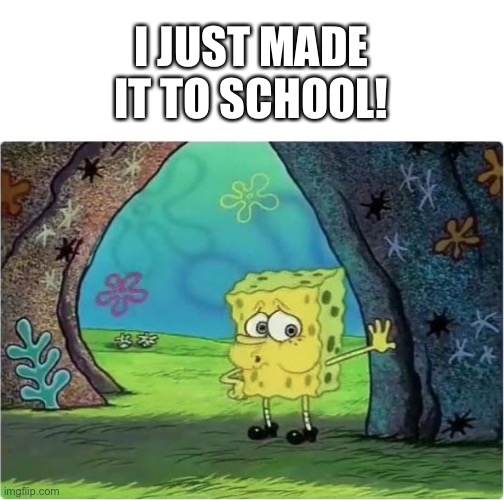 Tired Spongebob | I JUST MADE IT TO SCHOOL! | image tagged in tired spongebob | made w/ Imgflip meme maker