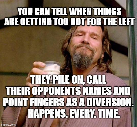 Big Lebowski | YOU CAN TELL WHEN THINGS ARE GETTING TOO HOT FOR THE LEFT; THEY PILE ON, CALL THEIR OPPONENTS NAMES AND POINT FINGERS AS A DIVERSION.       HAPPENS. EVERY. TIME. | image tagged in big lebowski | made w/ Imgflip meme maker