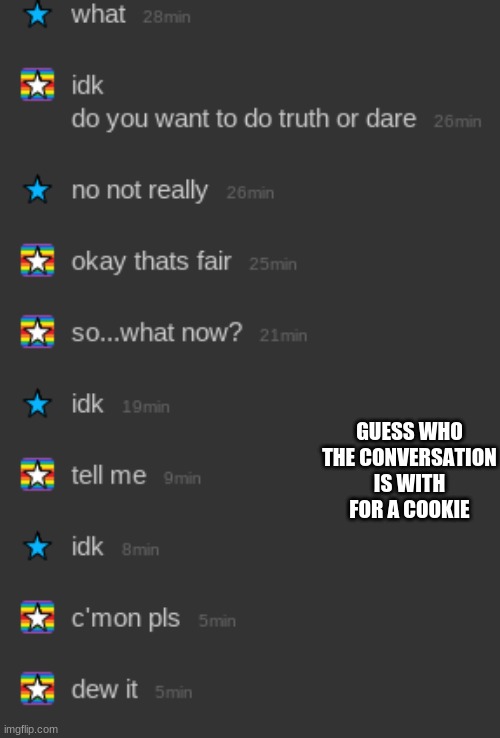 >:( | GUESS WHO THE CONVERSATION IS WITH FOR A COOKIE | image tagged in memes,funny,funny memes,pewdiepie,stop reading the tags | made w/ Imgflip meme maker