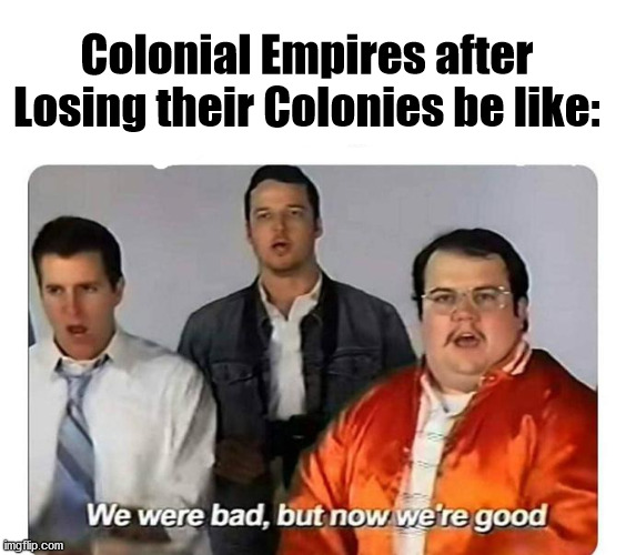 Colonialism | Colonial Empires after Losing their Colonies be like: | image tagged in history,british,french,world war 2 | made w/ Imgflip meme maker
