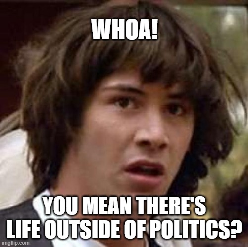 Conspiracy Keanu | WHOA! YOU MEAN THERE'S LIFE OUTSIDE OF POLITICS? | image tagged in memes,conspiracy keanu | made w/ Imgflip meme maker