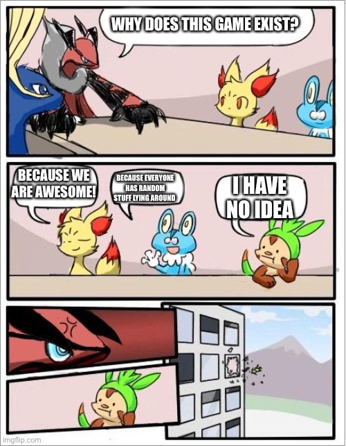 Pokemon board meeting | WHY DOES THIS GAME EXIST? BECAUSE WE ARE AWESOME! BECAUSE EVERYONE HAS RANDOM STUFF LYING AROUND; I HAVE NO IDEA | image tagged in pokemon board meeting | made w/ Imgflip meme maker